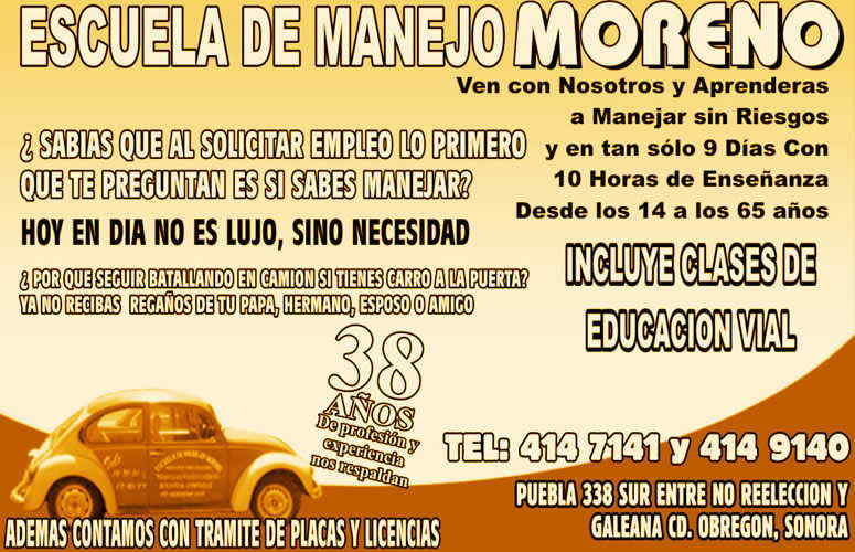 Escuela de Manejo Moreno-Ven con nosotros y Aprenderás a manejar sin riesgos en tan solo 9 días con 10 horas de enseñanza desde los 14 a los 65 años, incluye clases de educación vial. Contamos también con trámite de Placas y Licencias.    