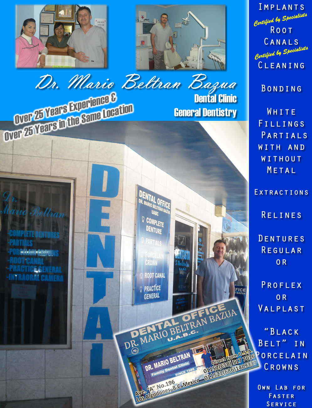 Dr. Mario Beltran Bazua in  in Los Algodones Molar City Mexico  Dntal OFFICE         Implants ~ Root Canals ~ Cleaning ~ Bonding 

 White Fillings ~ Partials with and without Metal  Extractions ~ Relines ~ Dentures ~ Regular or 

Proflex or Valplast

"Black Belt" in Porcelain Crowns

Own Lab for Faster Service

All Work Guaranteed        