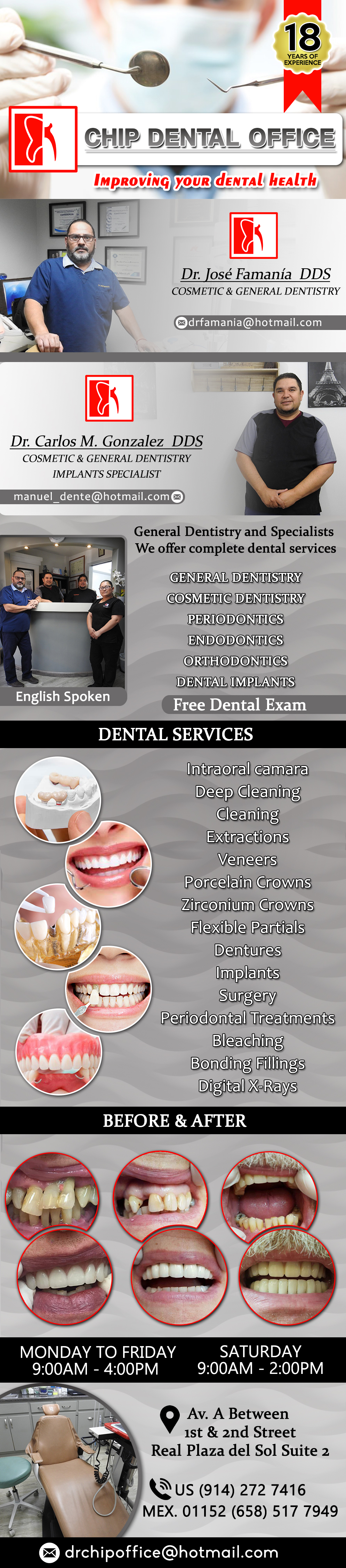 Chip Dental  Office DR. JOSE FAMANIA DDS / DR. CARLOS GONZALEZ DDS in Algodones  in Algodones  General Dentistry and Specialists We offer complete dental services including general dentistry, cosmetic dentistry, periodontics, endodontics, orthodontics and dental implants. Intraoral camara, Deep Cleaning, Extractions, Veneers, Porcelain Crowns, Zirconium Crowns, Flexible partials, Dentures, Implants, Surgery, Periodontal Treatments, Bleaching, Bonding Fillings, Digital X-Rays. FREE DENTAL EXAM                                       General Dentistry and Specialists We offer complete dental services including general dentistry, cosmetic dentistry, periodontics, endodontics, orthodontics and dental implants. Bridges °X-Rays °Porcelain Veneers °Metal Crowns °Dental Bonding °Deep Cleaning °Denture Repair °Traditional Acrylic Dentures °Prescriptions °Root Canals °Metal Bridges °White Fillings °Root Canal Therapy Relines (Hard or Soft) °General Oral Surgeries °Porcelain Crowns °Flexible Partials °Composite Posts °Teeth Whitening °Extractions °Flexible Parials Implants °Porcelain Veneers °Wisdom Tooth Extractions °Metal Posts °Traditional Cleaning °Metal/Acrylic Partials                                        