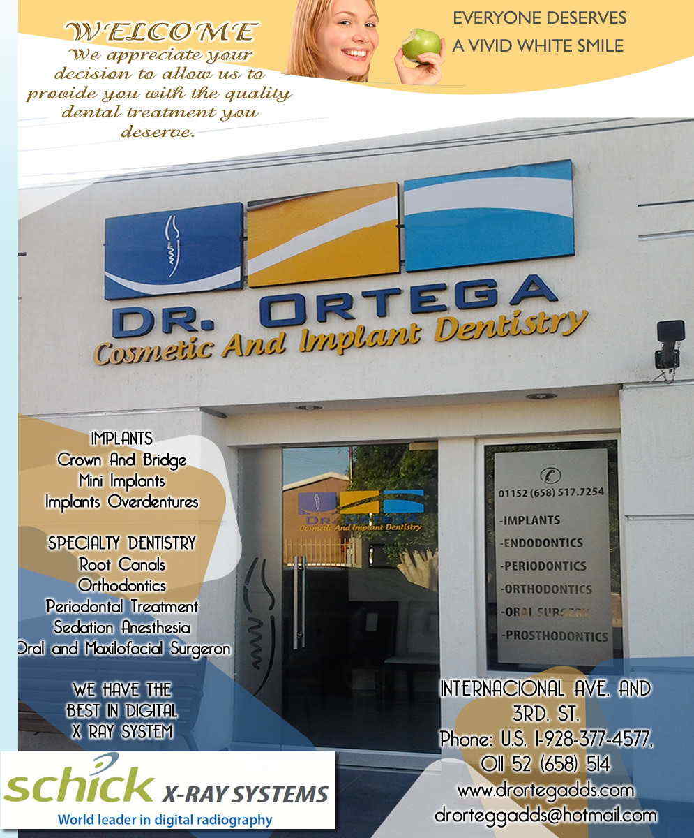 DR. ORTEGA COSMETIC AND IMPLANT DENTISTRY in Algodones  in Algodones  General Dentistry and Specialists We offer complete dental services including general dentistry, cosmetic dentistry, periodontics, endodontics, orthodontics and dental implants. Bridges °X-Rays °Porcelain Veneers °Metal Crowns °Dental Bonding °Deep Cleaning °Denture Repair      General Dentistry and Specialists We offer complete dental services including general dentistry, cosmetic dentistry, periodontics, endodontics, orthodontics and dental implants. Bridges °X-Rays °Porcelain Veneers °Metal Crowns °Dental Bonding °Deep Cleaning °Denture Repair     