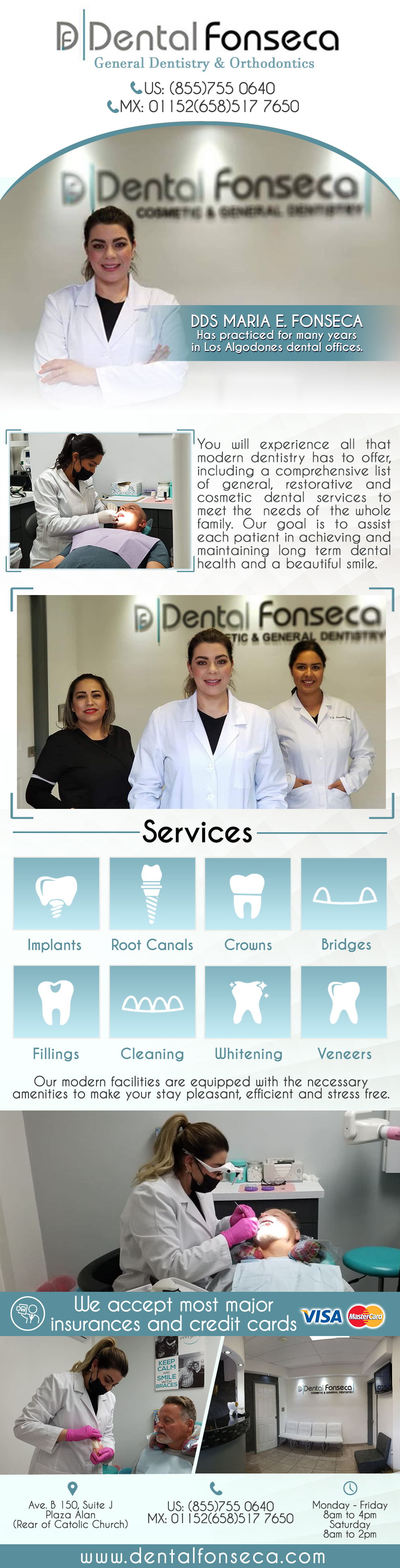 DENTAL FONSECA  DDS Maria E. Fonseca in Algodones  in Algodones  DENTAL FONSECA Cosmetic & General Dentistry. DDS Maria E. Fonseca has practiced for many years in Los Algodones dental offices.
You will experience all that modern dentistry has to offer, including a comprehensive list of general, restorative and cosmetic dental services to meet the  needs of  the whole family.  We accept most major insurances and credit cards                    General Dentistry and Specialists We offer complete dental services including general dentistry, cosmetic dentistry, periodontics, endodontics, orthodontics and dental implants. Bridges °X-Rays °Porcelain Veneers °Metal Crowns °Dental Bonding °Deep Cleaning °Denture Repair                     