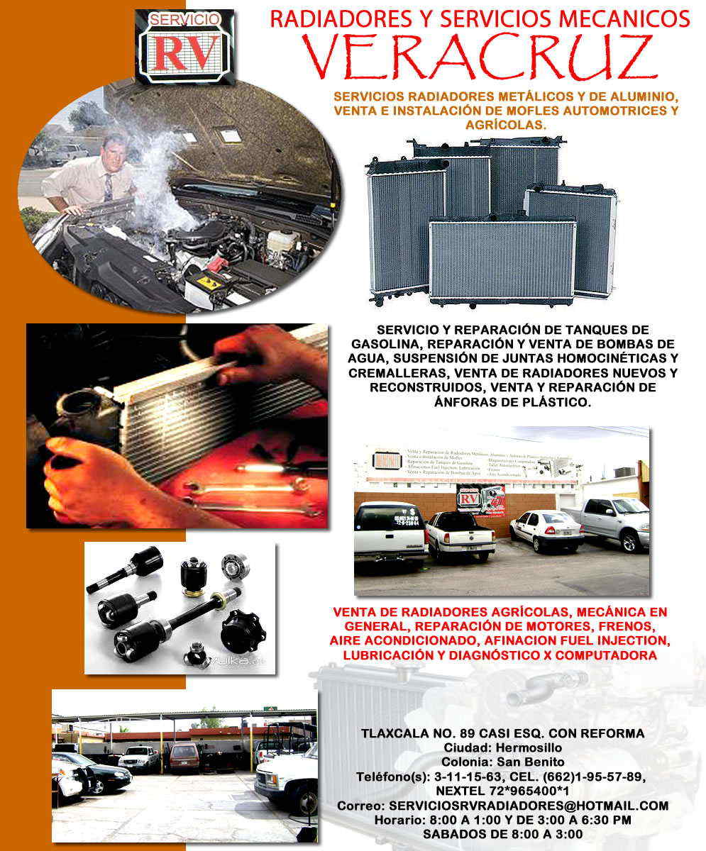 RADIADORES Y SERVICIOS MECANICOS VERACRUZ-SERVICIOS RADIADORES METALICOS Y DE ALUMINIO, VENTA E INSTALACION DE MOFLES AUTOMOTRICES Y AGRICOLAS, SERVICIO Y REPARACION DE TANQUES DE GASOLINA, REPARACION Y VENTA DE BOMBAS DE AGUA, SUSPENSION DE JUNTAS HOMOCINETICAS Y CREMALLERAS, VENTA DE RADIADORES NUEVOS Y RECONSTRUIDOS, VENTA Y REPARACION DE ANFORAS DE PLASTICO, VENTA DE RADIADORES AGRICOLAS, MECANICA EN GENERAL, REPARACION DE MOTORES, FRENOS, AIRE ACONDICIONADO, AFINACION FUEL INJECTION, LUBRICACION Y DIAGNOSTICO X COMPUTADORA