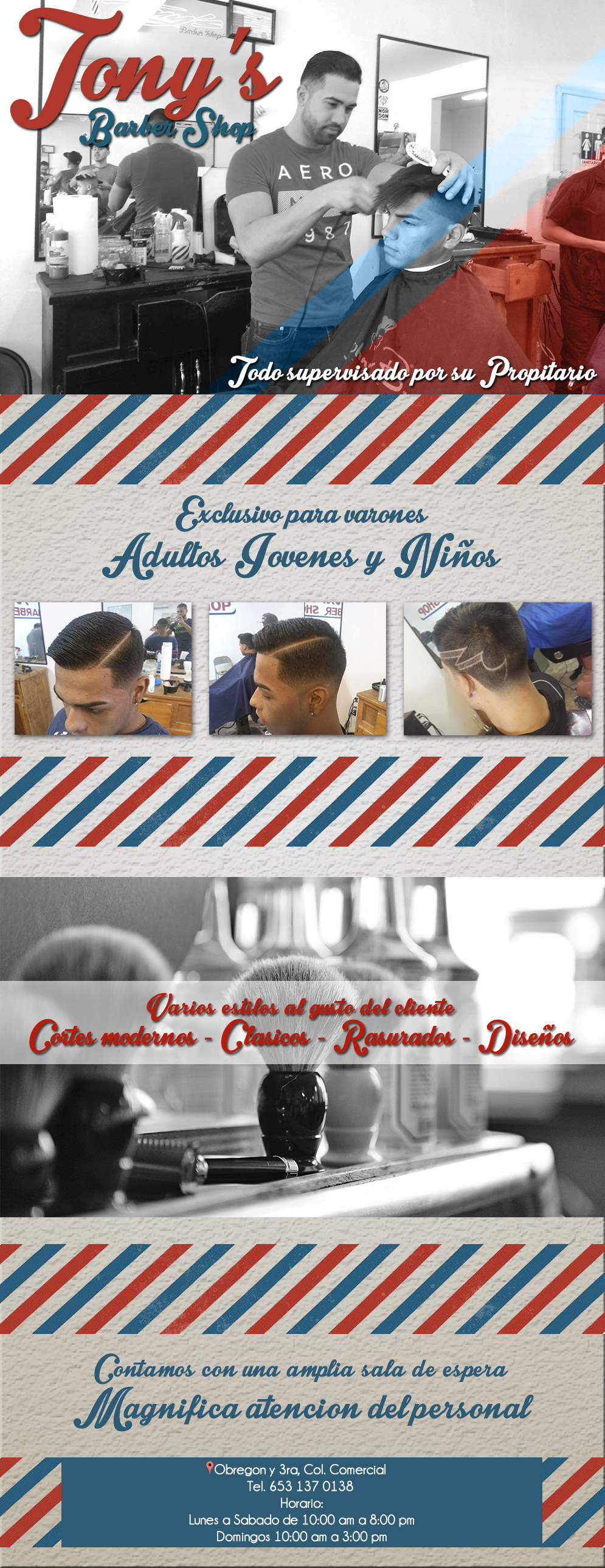 Tonys Barber Shop-Barber Shop, exclusivo para varones, Adultos Jovenes y Niños, varios estilos al gusto del cliente, Cortes modernos, clasicos, rasurados y diseños, contamos con una amplia sala de espera, Magnifica atencion del personal.
Todo supervisado por su Propitario
        