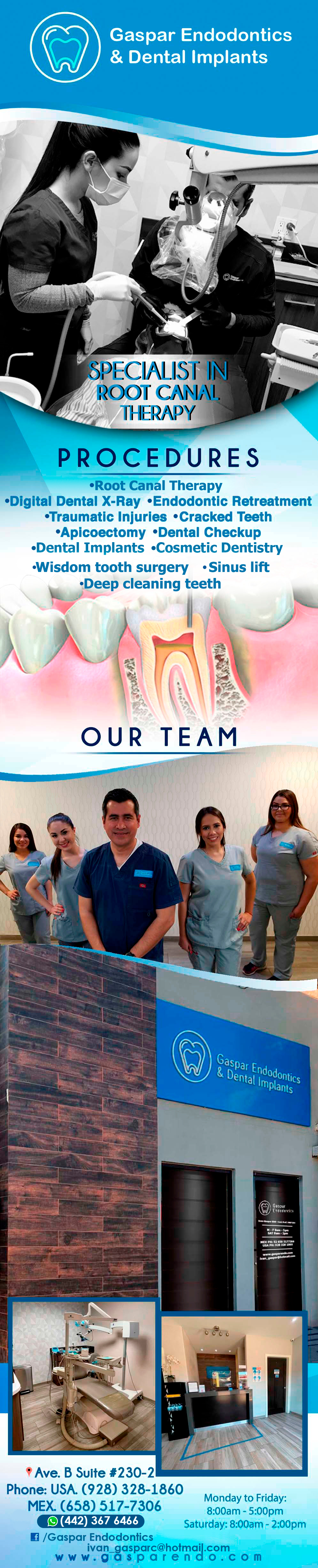 GASPAR ENDODONTICS Ivan Gaspar DDS in Algodones  in Algodones  Dr. Gaspar received his dental degree from University of Baja California School of Dentistry in 1999. He and went on to complete his postgraduate work in endodontics at same University in 2001.Dr. Gaspar Has been in full-time practice as an endodontist since 2001. He currently maintains a full-time clinical practice, Gaspar Endodontics in Los Algodones, limited to endodontics.  Member Mexican Dental Association.     endodoncia endodontics  smile treatments Endodontic Specialist 	 Root Canal Therapy Traumatic Injuries Cracked Teeth Fractured Cusp
Cracked Tooth Split Tooth
Vertical Root Fracture Endodontic Retreatment endodontic patient dr dds d.d.s. dds. doctor dental gasparendodontics gasparendo endo 

    