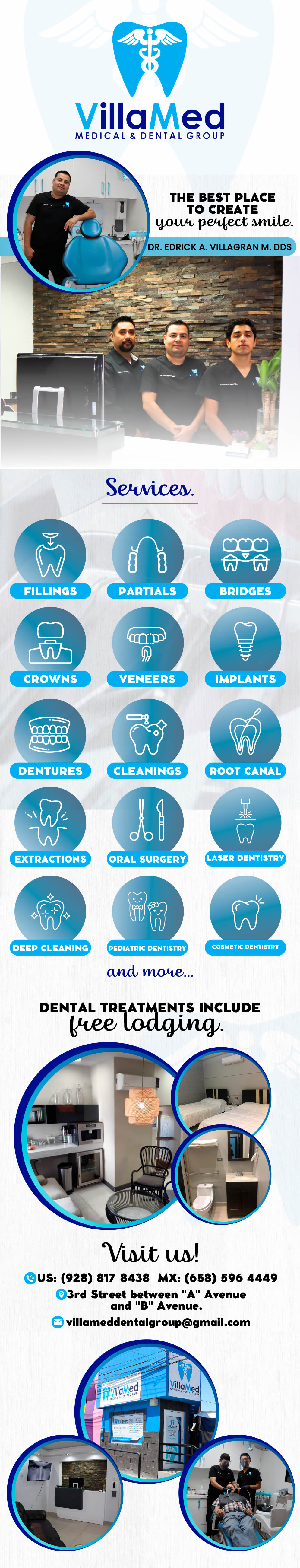 VillaMed MEDICAL & DENTAL GROUP - Dr Edrick A Villagran M DDS in Algodones  in Algodones  Medical & Dental Group
         dentist dentistry  General Dentistry and Specialists We offer complete dental services including general dentistry cosmetic dentistry periodontics endodontics orthodontics and dental implants Bridges X-Rays Porcelain Veneers Metal Crowns Dental Bonding Deep Cleaning Denture Repair Traditional Acrylic Dentures Prescriptions Root Canals Metal Bridges White Fillings Services Implants All in four All in six Root canal & Post Zirconia Crowns & Bridges Veneers Zirconia & Porcelain Dentures Over implants Extraction Widsom Teeth Orthodontics tx Periodontics tx White Fillings Dental Cleaning services Implants All in four All in six Root canal & Post Zirconia Crowns & Bridges Veneers Zirconia & Porcelain Dentures: Over implants Extraction Widsom Teeth Orthodontics tx Periodontics tx White Fillings Dental Cleaning        