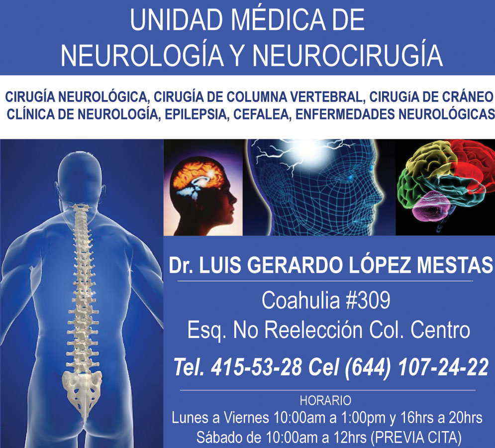 DR.LUIS GERARDO LOPEZ MESTAS                                             -UNIDAD MEDICA DE NEUROLOGIA Y NEUROCIRUGIA 
CIRUGIA NEUROLOGICA 
CIRUGIA DE COLUMNA VERTEBRAL 
CIRUGIA DE CRANEO
CLINICA DE NEUROLOGIA
EPILEPSIA
CEFALEA
ENFERMEDADES NEUROLOGICAS
            