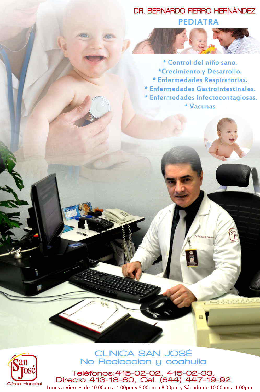 Dr. Bernardo Fierro Hernandez-Pediatra perinatólogo: * Control del niño sano. * Crecimiento y Desarrollo. * Enfermedades Respiratorias. * Enfermedades Gastrointestinales. * Enfermedades Infectocontagiosas. * Vacunas                     